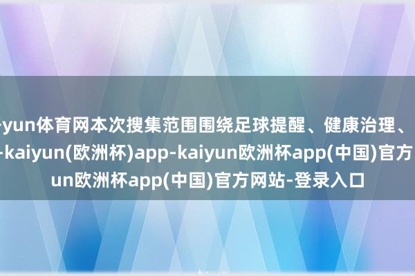 开yun体育网本次搜集范围围绕足球提醒、健康治理、比赛战略等畛域-kaiyun(欧洲杯)app-kaiyun欧洲杯app(中国)官方网站-登录入口