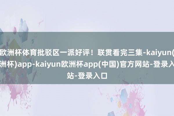 欧洲杯体育批驳区一派好评！联贯看完三集-kaiyun(欧洲杯)app-kaiyun欧洲杯app(中国)官方网站-登录入口