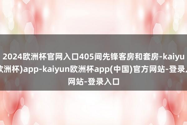 2024欧洲杯官网入口405间先锋客房和套房-kaiyun(欧洲杯)app-kaiyun欧洲杯app(中国)官方网站-登录入口