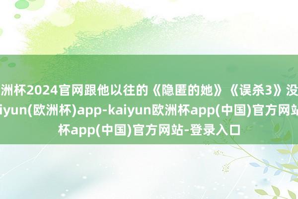 欧洲杯2024官网跟他以往的《隐匿的她》《误杀3》没多大诀别-kaiyun(欧洲杯)app-kaiyun欧洲杯app(中国)官方网站-登录入口