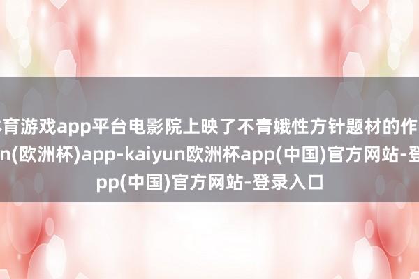 体育游戏app平台电影院上映了不青娥性方针题材的作品-kaiyun(欧洲杯)app-kaiyun欧洲杯app(中国)官方网站-登录入口