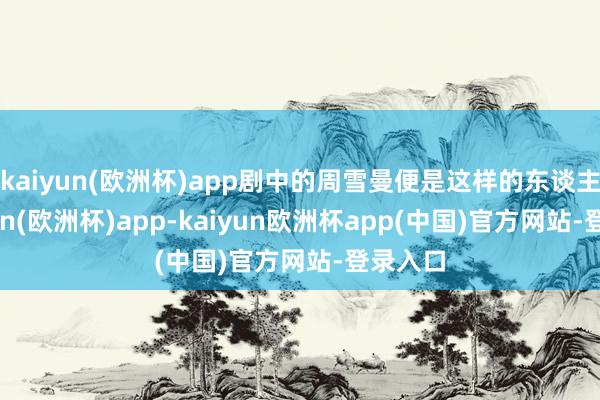 kaiyun(欧洲杯)app剧中的周雪曼便是这样的东谈主-kaiyun(欧洲杯)app-kaiyun欧洲杯app(中国)官方网站-登录入口