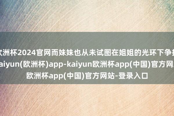 欧洲杯2024官网而妹妹也从未试图在姐姐的光环下争抢任何东西-kaiyun(欧洲杯)app-kaiyun欧洲杯app(中国)官方网站-登录入口
