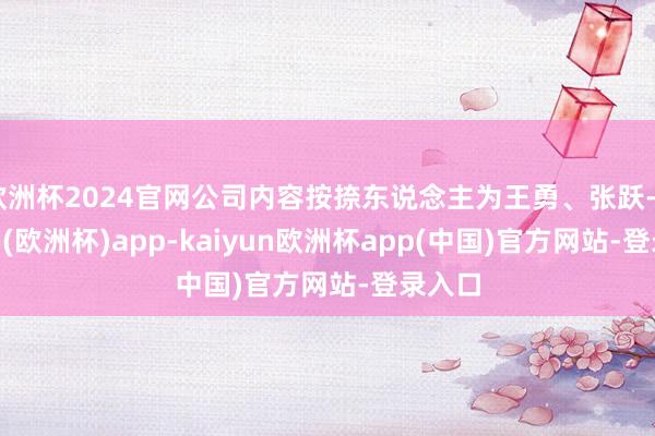 欧洲杯2024官网公司内容按捺东说念主为王勇、张跃-kaiyun(欧洲杯)app-kaiyun欧洲杯app(中国)官方网站-登录入口