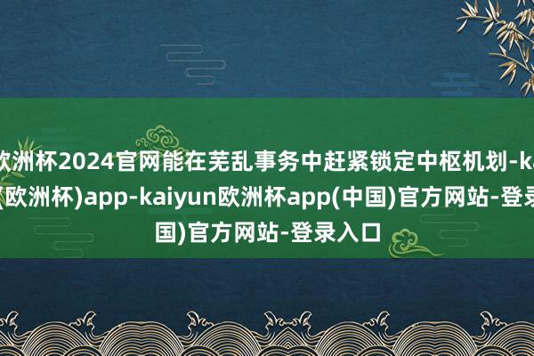 欧洲杯2024官网能在芜乱事务中赶紧锁定中枢机划-kaiyun(欧洲杯)app-kaiyun欧洲杯app(中国)官方网站-登录入口