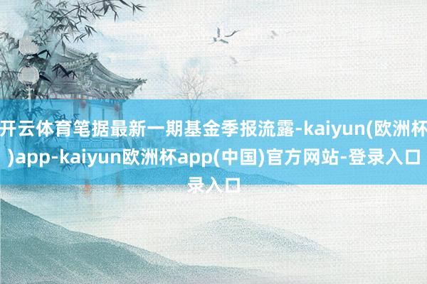 开云体育笔据最新一期基金季报流露-kaiyun(欧洲杯)app-kaiyun欧洲杯app(中国)官方网站-登录入口