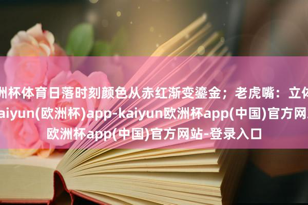 欧洲杯体育日落时刻颜色从赤红渐变鎏金；老虎嘴：立体浮雕式梯田-kaiyun(欧洲杯)app-kaiyun欧洲杯app(中国)官方网站-登录入口