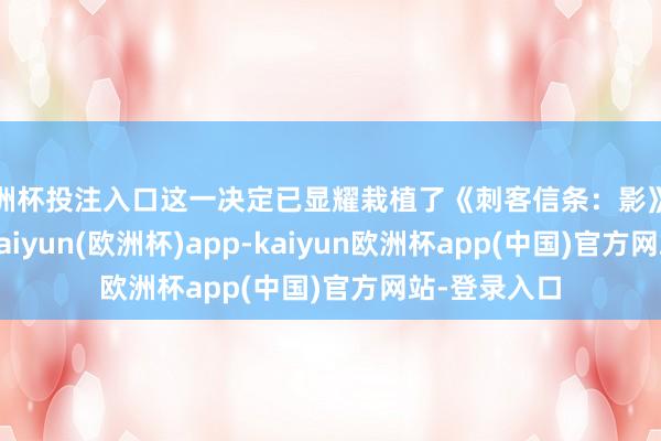 欧洲杯投注入口这一决定已显耀栽植了《刺客信条：影》的游戏质地-kaiyun(欧洲杯)app-kaiyun欧洲杯app(中国)官方网站-登录入口