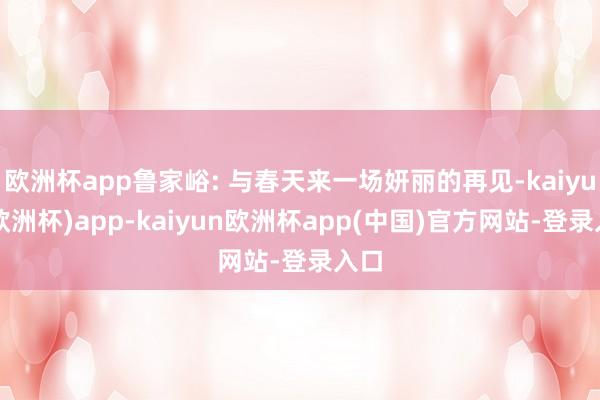 欧洲杯app鲁家峪: 与春天来一场妍丽的再见-kaiyun(欧洲杯)app-kaiyun欧洲杯app(中国)官方网站-登录入口