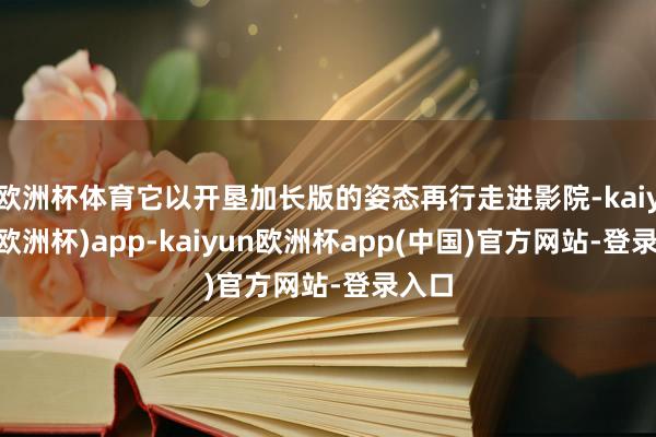 欧洲杯体育它以开垦加长版的姿态再行走进影院-kaiyun(欧洲杯)app-kaiyun欧洲杯app(中国)官方网站-登录入口
