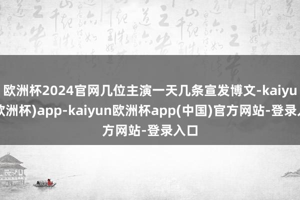 欧洲杯2024官网几位主演一天几条宣发博文-kaiyun(欧洲杯)app-kaiyun欧洲杯app(中国)官方网站-登录入口