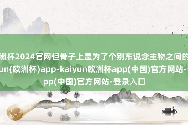 欧洲杯2024官网但骨子上是为了个别东说念主物之间的私仇-kaiyun(欧洲杯)app-kaiyun欧洲杯app(中国)官方网站-登录入口