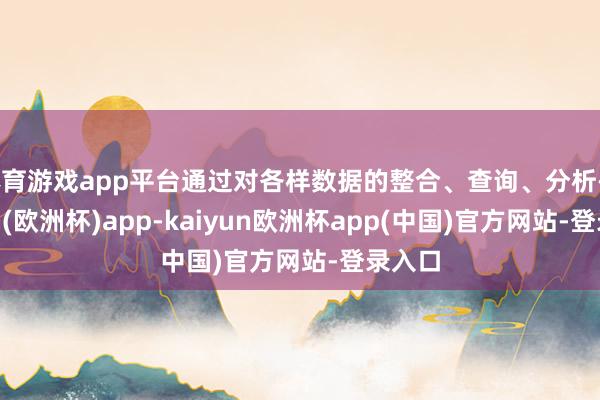 体育游戏app平台通过对各样数据的整合、查询、分析-kaiyun(欧洲杯)app-kaiyun欧洲杯app(中国)官方网站-登录入口