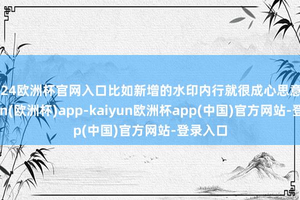 2024欧洲杯官网入口比如新增的水印内行就很成心思意思-kaiyun(欧洲杯)app-kaiyun欧洲杯app(中国)官方网站-登录入口