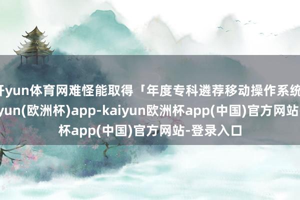 开yun体育网难怪能取得「年度专科遴荐移动操作系统」大奖-kaiyun(欧洲杯)app-kaiyun欧洲杯app(中国)官方网站-登录入口