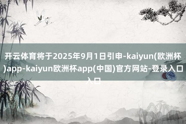 开云体育将于2025年9月1日引申-kaiyun(欧洲杯)app-kaiyun欧洲杯app(中国)官方网站-登录入口