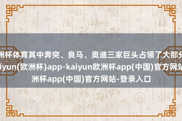 欧洲杯体育其中奔突、良马、奥迪三家巨头占领了大部分市集份额-kaiyun(欧洲杯)app-kaiyun欧洲杯app(中国)官方网站-登录入口