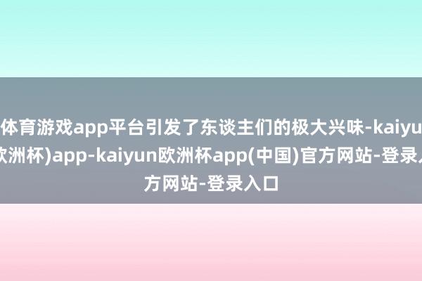 体育游戏app平台引发了东谈主们的极大兴味-kaiyun(欧洲杯)app-kaiyun欧洲杯app(中国)官方网站-登录入口