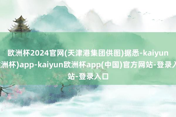 欧洲杯2024官网　(天津港集团供图)据悉-kaiyun(欧洲杯)app-kaiyun欧洲杯app(中国)官方网站-登录入口