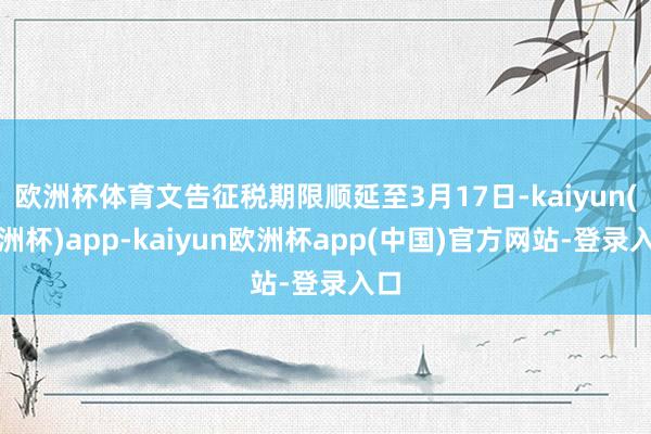 欧洲杯体育文告征税期限顺延至3月17日-kaiyun(欧洲杯)app-kaiyun欧洲杯app(中国)官方网站-登录入口