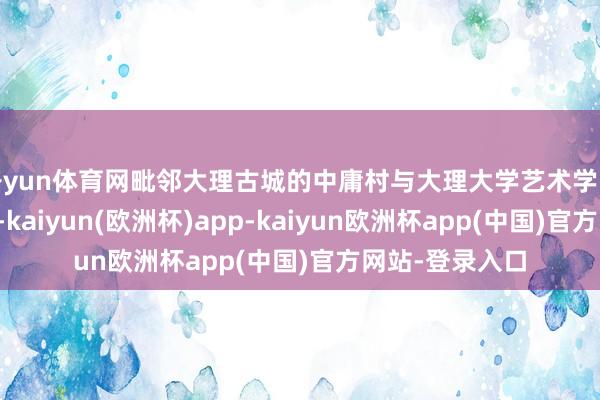 开yun体育网毗邻大理古城的中庸村与大理大学艺术学院开启村院调和-kaiyun(欧洲杯)app-kaiyun欧洲杯app(中国)官方网站-登录入口