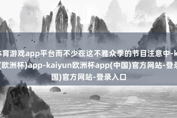 体育游戏app平台而不少在这不雅众季的节目注意中-kaiyun(欧洲杯)app-kaiyun欧洲杯app(中国)官方网站-登录入口