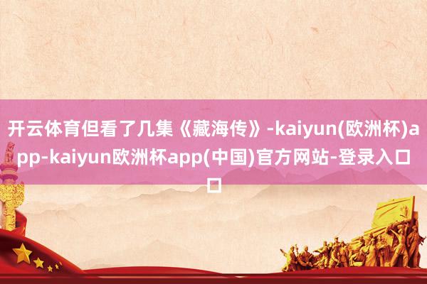 开云体育但看了几集《藏海传》-kaiyun(欧洲杯)app-kaiyun欧洲杯app(中国)官方网站-登录入口