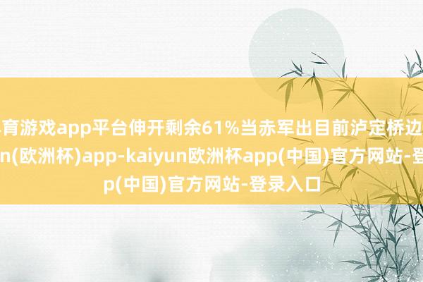 体育游戏app平台伸开剩余61%当赤军出目前泸定桥边时-kaiyun(欧洲杯)app-kaiyun欧洲杯app(中国)官方网站-登录入口