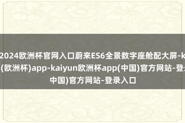 2024欧洲杯官网入口蔚来ES6全景数字座舱配大屏-kaiyun(欧洲杯)app-kaiyun欧洲杯app(中国)官方网站-登录入口