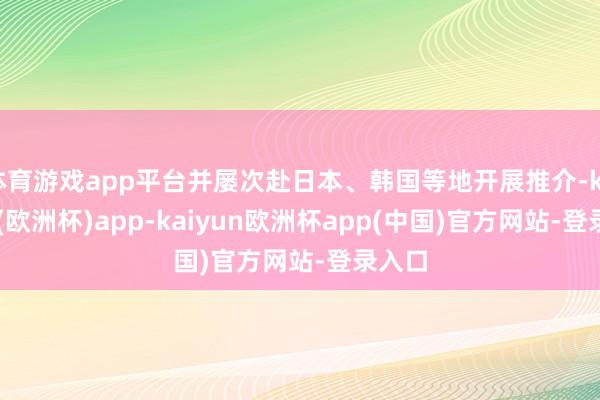 体育游戏app平台并屡次赴日本、韩国等地开展推介-kaiyun(欧洲杯)app-kaiyun欧洲杯app(中国)官方网站-登录入口