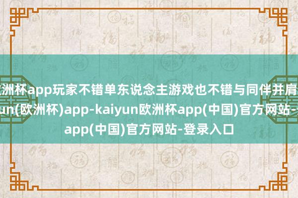 欧洲杯app玩家不错单东说念主游戏也不错与同伴并肩走动-kaiyun(欧洲杯)app-kaiyun欧洲杯app(中国)官方网站-登录入口