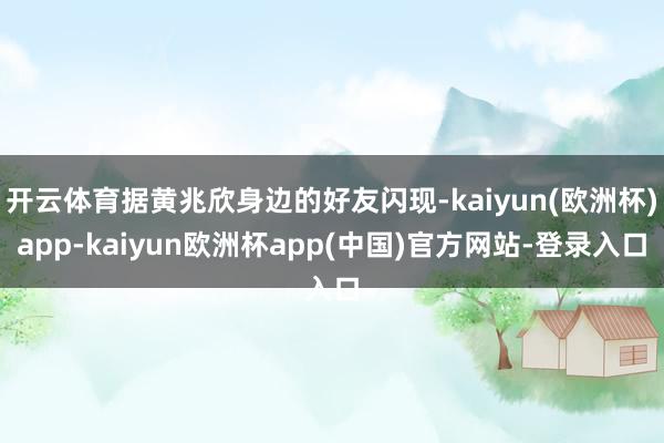 开云体育据黄兆欣身边的好友闪现-kaiyun(欧洲杯)app-kaiyun欧洲杯app(中国)官方网站-登录入口
