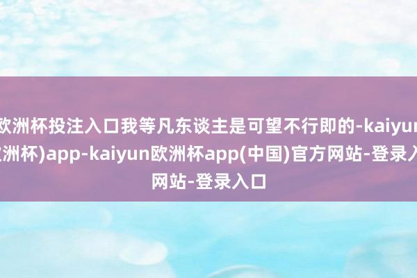 欧洲杯投注入口我等凡东谈主是可望不行即的-kaiyun(欧洲杯)app-kaiyun欧洲杯app(中国)官方网站-登录入口