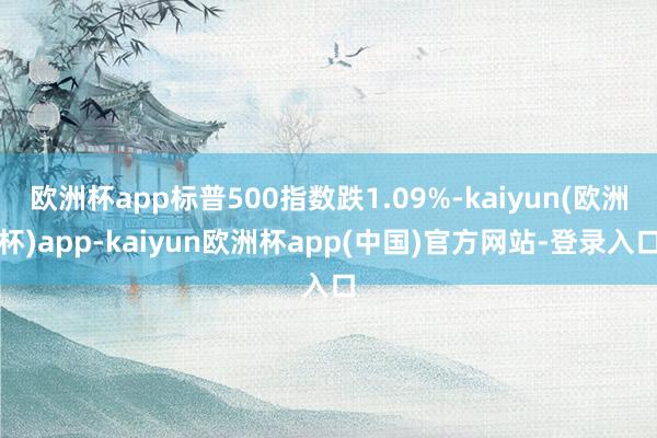 欧洲杯app标普500指数跌1.09%-kaiyun(欧洲杯)app-kaiyun欧洲杯app(中国)官方网站-登录入口