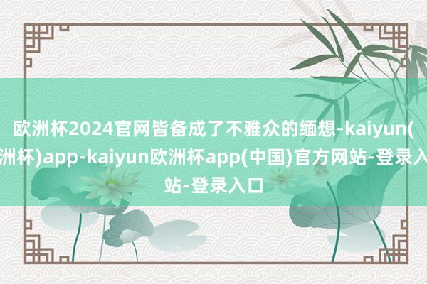 欧洲杯2024官网皆备成了不雅众的缅想-kaiyun(欧洲杯)app-kaiyun欧洲杯app(中国)官方网站-登录入口