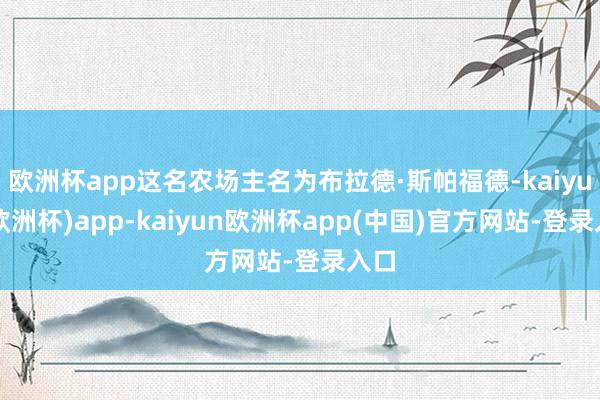 欧洲杯app这名农场主名为布拉德·斯帕福德-kaiyun(欧洲杯)app-kaiyun欧洲杯app(中国)官方网站-登录入口