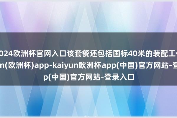 2024欧洲杯官网入口该套餐还包括国标40米的装配工作-kaiyun(欧洲杯)app-kaiyun欧洲杯app(中国)官方网站-登录入口