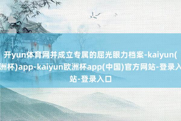 开yun体育网并成立专属的屈光眼力档案-kaiyun(欧洲杯)app-kaiyun欧洲杯app(中国)官方网站-登录入口