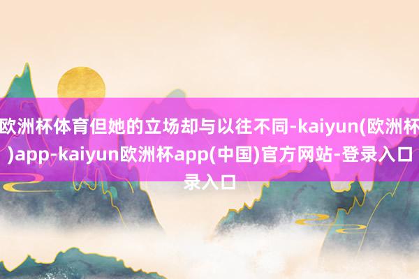 欧洲杯体育但她的立场却与以往不同-kaiyun(欧洲杯)app-kaiyun欧洲杯app(中国)官方网站-登录入口
