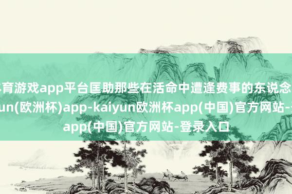 体育游戏app平台匡助那些在活命中遭逢费事的东说念主们-kaiyun(欧洲杯)app-kaiyun欧洲杯app(中国)官方网站-登录入口