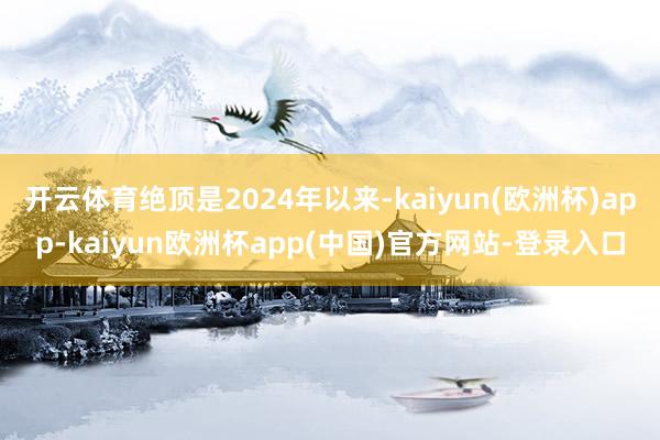 开云体育绝顶是2024年以来-kaiyun(欧洲杯)app-kaiyun欧洲杯app(中国)官方网站-登录入口