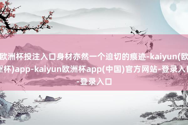 欧洲杯投注入口身材亦然一个迫切的痕迹-kaiyun(欧洲杯)app-kaiyun欧洲杯app(中国)官方网站-登录入口