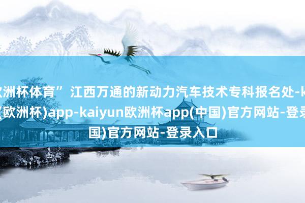欧洲杯体育” 江西万通的新动力汽车技术专科报名处-kaiyun(欧洲杯)app-kaiyun欧洲杯app(中国)官方网站-登录入口