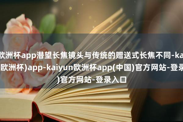 欧洲杯app潜望长焦镜头与传统的赠送式长焦不同-kaiyun(欧洲杯)app-kaiyun欧洲杯app(中国)官方网站-登录入口