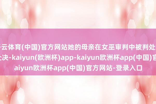 开云体育(中国)官方网站她的母亲在女巫审判中被判处女巫的罪名而遭到处决-kaiyun(欧洲杯)app-kaiyun欧洲杯app(中国)官方网站-登录入口