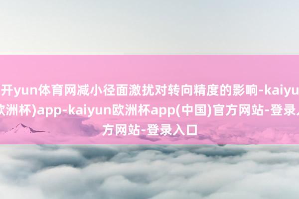 开yun体育网减小径面激扰对转向精度的影响-kaiyun(欧洲杯)app-kaiyun欧洲杯app(中国)官方网站-登录入口