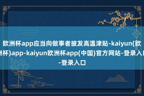 欧洲杯app应当向做事者披发高温津贴-kaiyun(欧洲杯)app-kaiyun欧洲杯app(中国)官方网站-登录入口