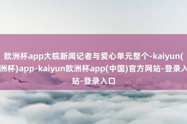 欧洲杯app大皖新闻记者与爱心单元整个-kaiyun(欧洲杯)app-kaiyun欧洲杯app(中国)官方网站-登录入口