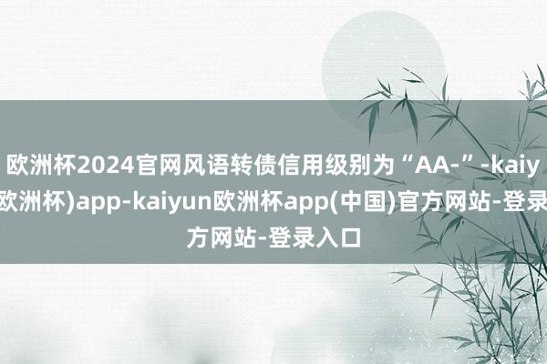 欧洲杯2024官网风语转债信用级别为“AA-”-kaiyun(欧洲杯)app-kaiyun欧洲杯app(中国)官方网站-登录入口