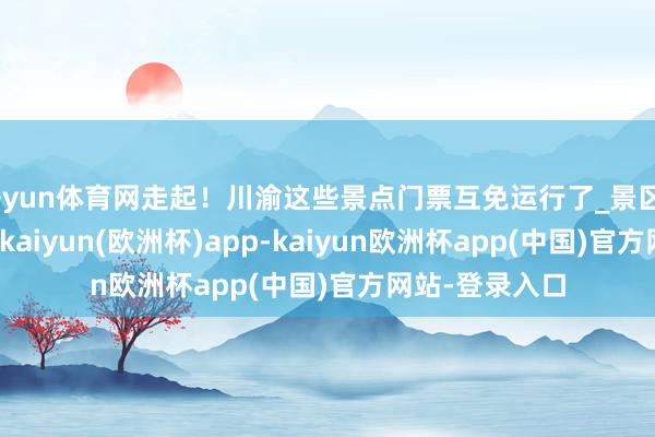 开yun体育网走起！川渝这些景点门票互免运行了_景区_两地_身份证-kaiyun(欧洲杯)app-kaiyun欧洲杯app(中国)官方网站-登录入口